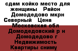 сдам койко-место для женщины › Район ­ Домодедово мкрн Северный › Цена ­ 8 000 - Московская обл., Домодедовский р-н, Домодедово г. Недвижимость » Квартиры сниму   . Московская обл.